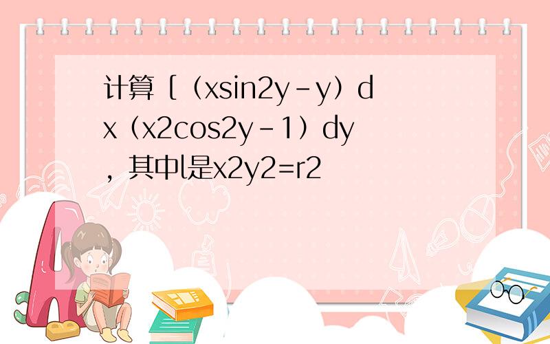 计算［（xsin2y-y）dx（x2cos2y-1）dy，其中l是x2y2=r2