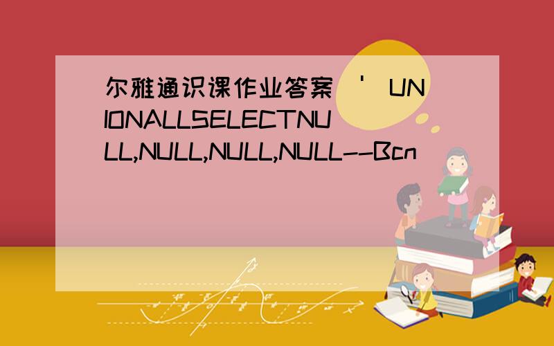 尔雅通识课作业答案\')UNIONALLSELECTNULL,NULL,NULL,NULL--Bcn