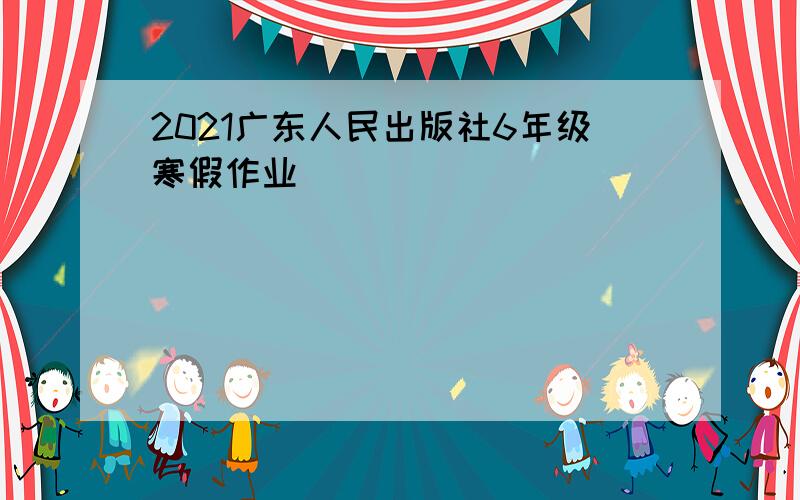 2021广东人民出版社6年级寒假作业