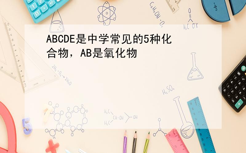 ABCDE是中学常见的5种化合物，AB是氧化物