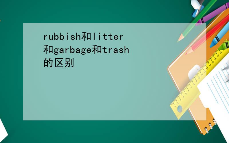 rubbish和litter和garbage和trash的区别