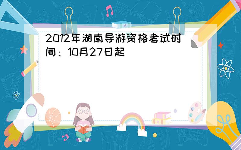 2012年湖南导游资格考试时间：10月27日起