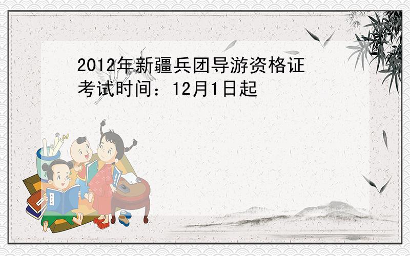 2012年新疆兵团导游资格证考试时间：12月1日起