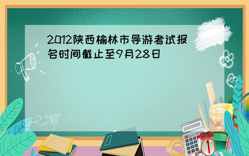 2012陕西榆林市导游考试报名时间截止至9月28日
