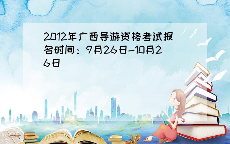 2012年广西导游资格考试报名时间：9月26日-10月26日