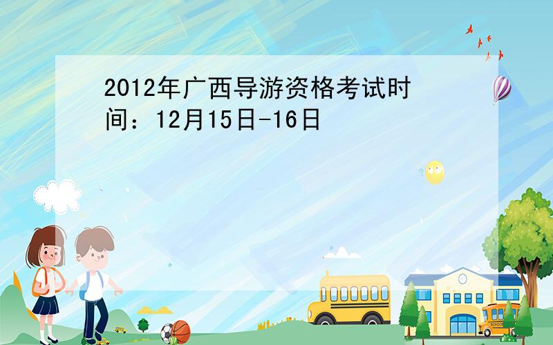 2012年广西导游资格考试时间：12月15日-16日