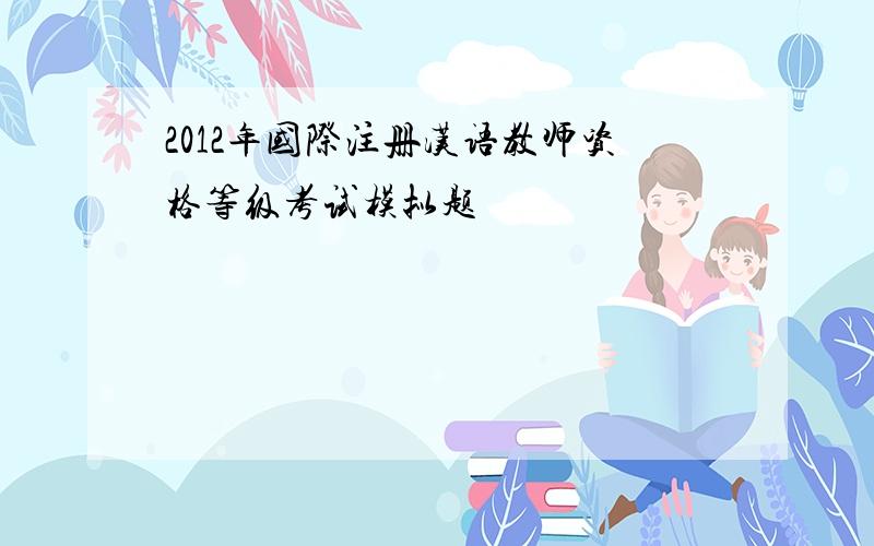 2012年国际注册汉语教师资格等级考试模拟题
