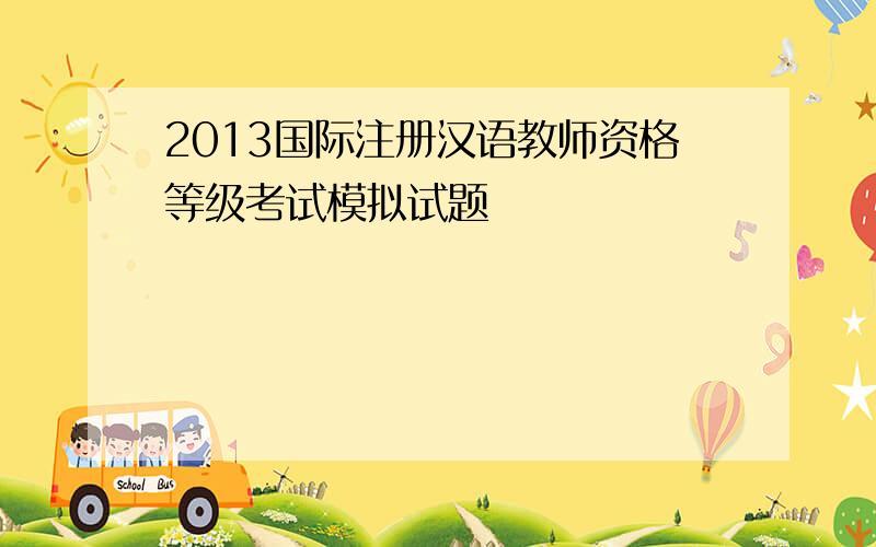 2013国际注册汉语教师资格等级考试模拟试题