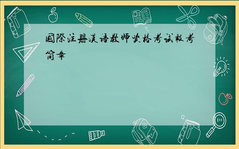 国际注册汉语教师资格考试报考简章
