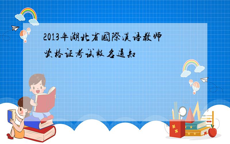 2013年湖北省国际汉语教师资格证考试报名通知