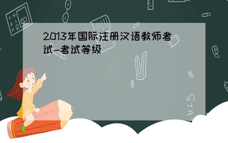 2013年国际注册汉语教师考试-考试等级