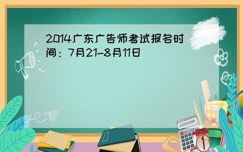 2014广东广告师考试报名时间：7月21-8月11日
