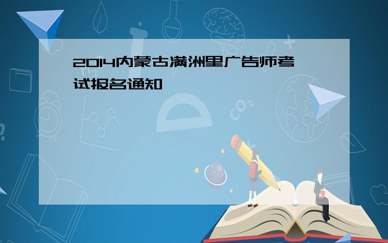 2014内蒙古满洲里广告师考试报名通知