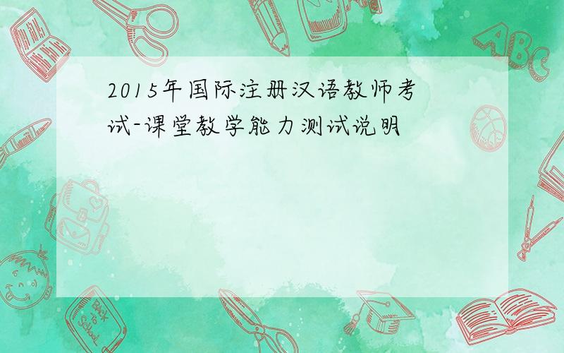 2015年国际注册汉语教师考试-课堂教学能力测试说明