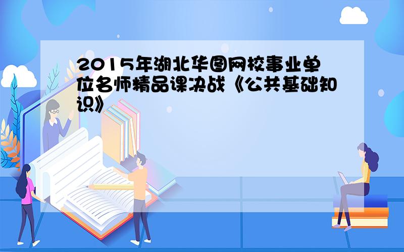 2015年湖北华图网校事业单位名师精品课决战《公共基础知识》