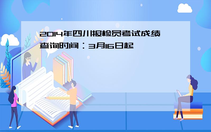 2014年四川报检员考试成绩查询时间：3月16日起