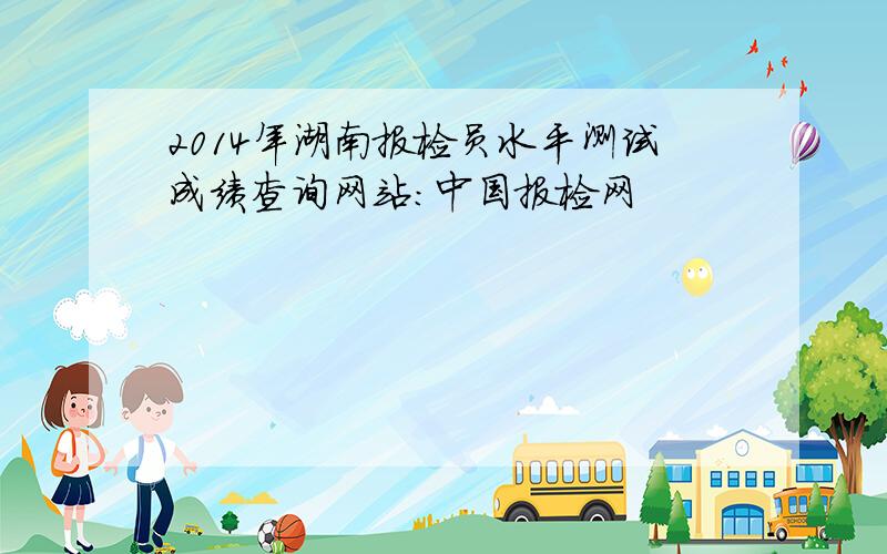 2014年湖南报检员水平测试成绩查询网站：中国报检网