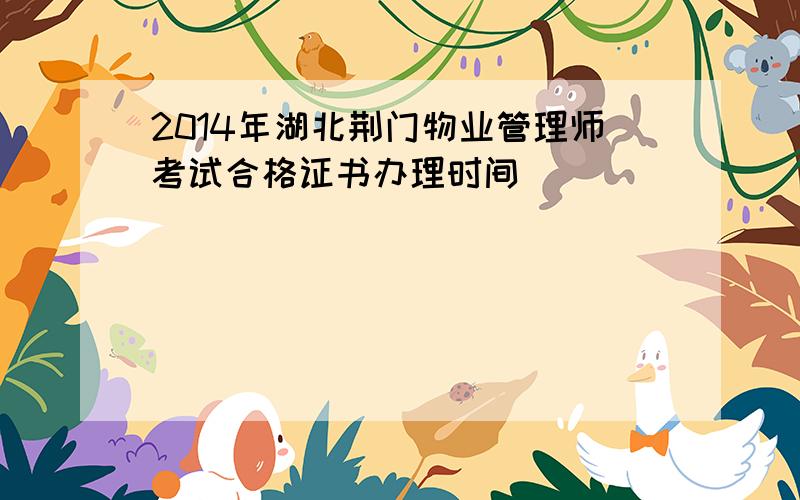 2014年湖北荆门物业管理师考试合格证书办理时间