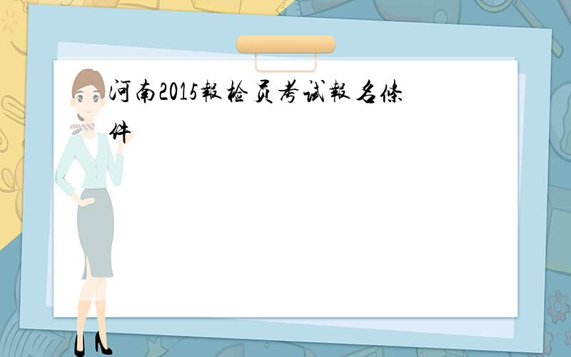 河南2015报检员考试报名条件