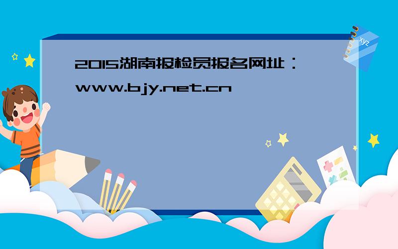 2015湖南报检员报名网址：www.bjy.net.cn