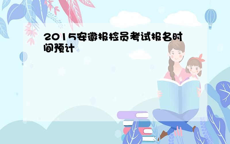 2015安徽报检员考试报名时间预计