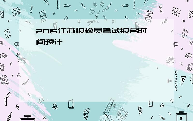 2015江苏报检员考试报名时间预计