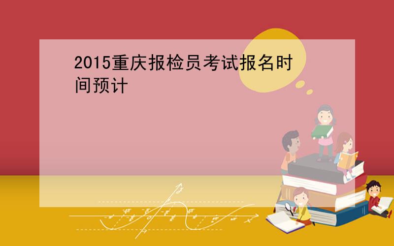 2015重庆报检员考试报名时间预计