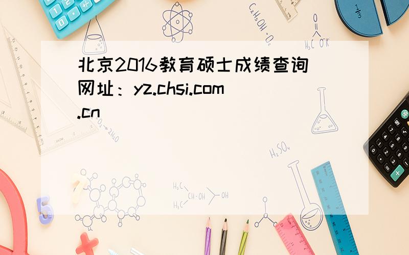 北京2016教育硕士成绩查询网址：yz.chsi.com.cn
