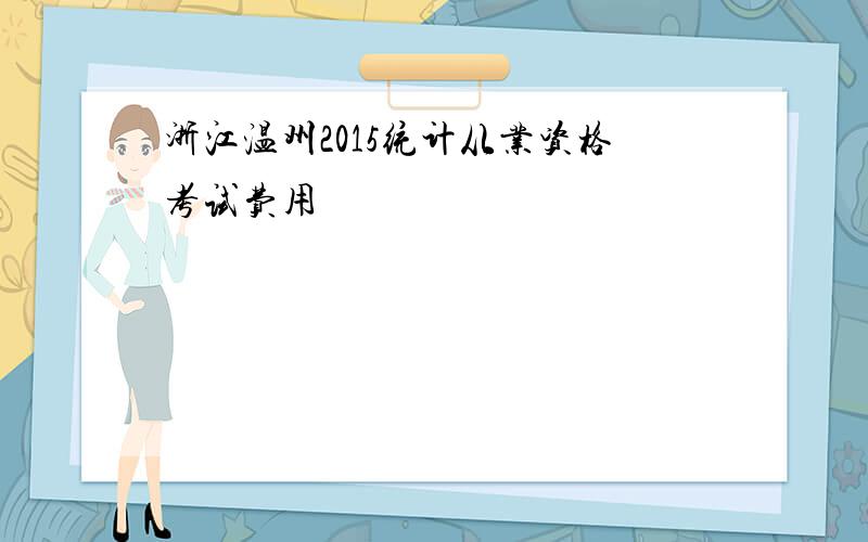 浙江温州2015统计从业资格考试费用