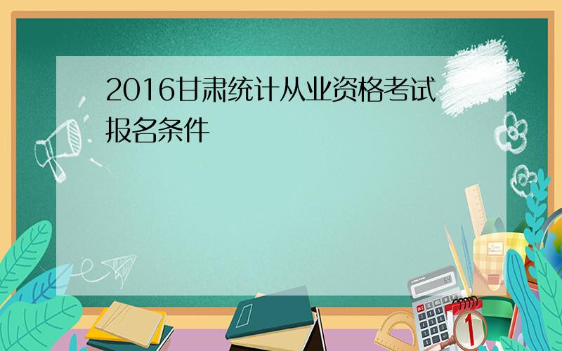 2016甘肃统计从业资格考试报名条件