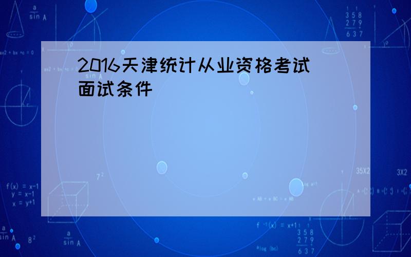 2016天津统计从业资格考试面试条件