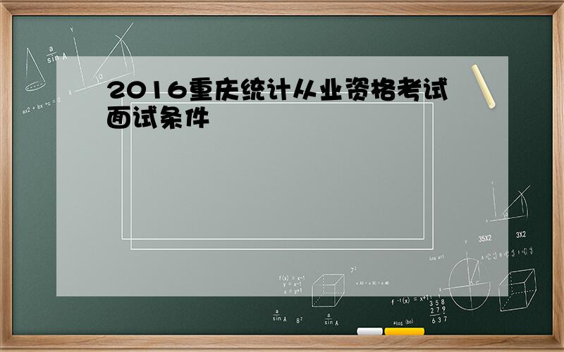 2016重庆统计从业资格考试面试条件