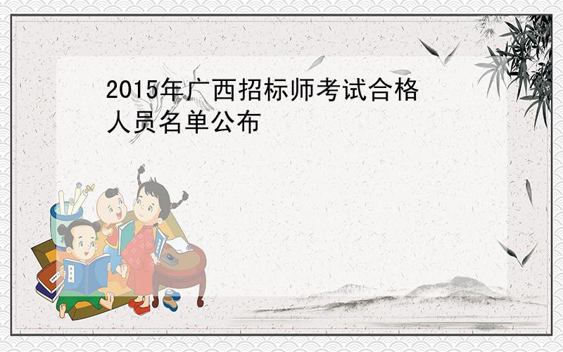 2015年广西招标师考试合格人员名单公布