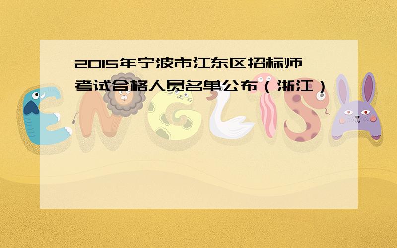 2015年宁波市江东区招标师考试合格人员名单公布（浙江）