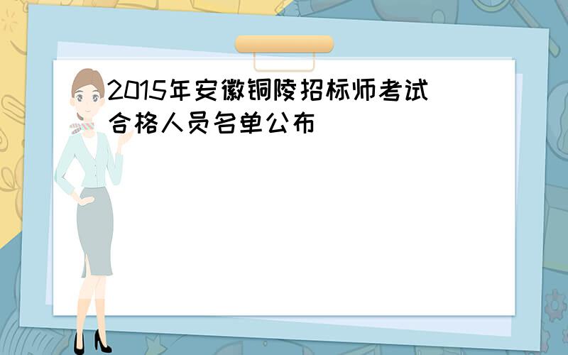 2015年安徽铜陵招标师考试合格人员名单公布