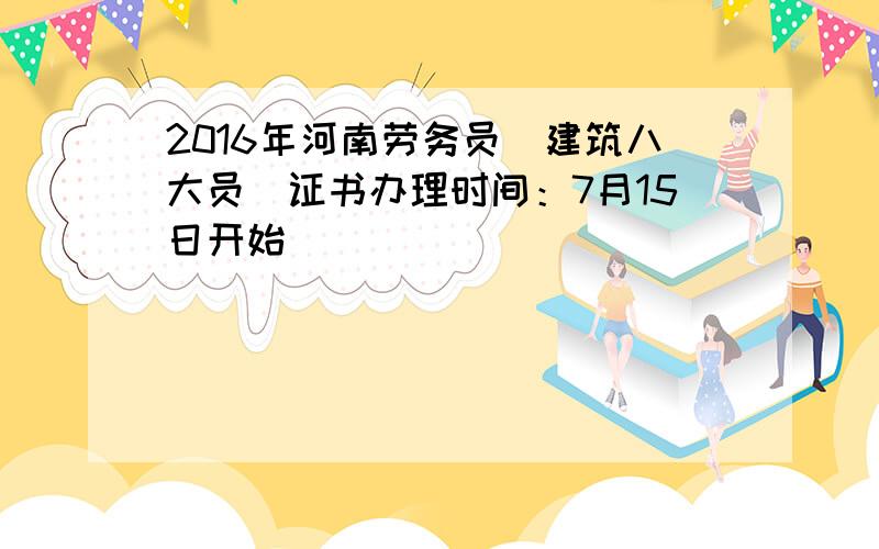2016年河南劳务员（建筑八大员）证书办理时间：7月15日开始