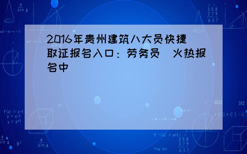 2016年贵州建筑八大员快捷取证报名入口：劳务员（火热报名中）