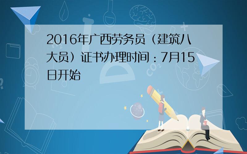 2016年广西劳务员（建筑八大员）证书办理时间：7月15日开始
