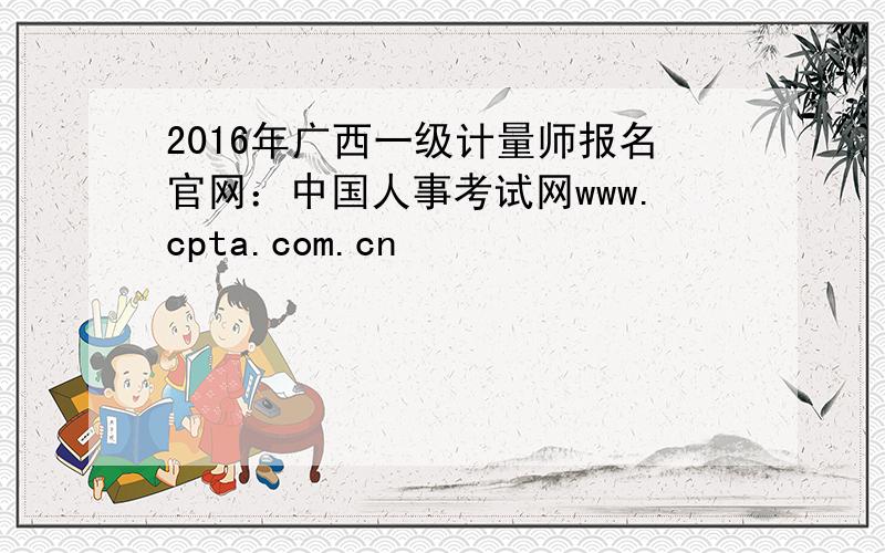 2016年广西一级计量师报名官网：中国人事考试网www.cpta.com.cn