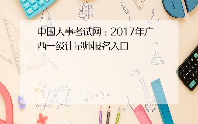 中国人事考试网：2017年广西一级计量师报名入口