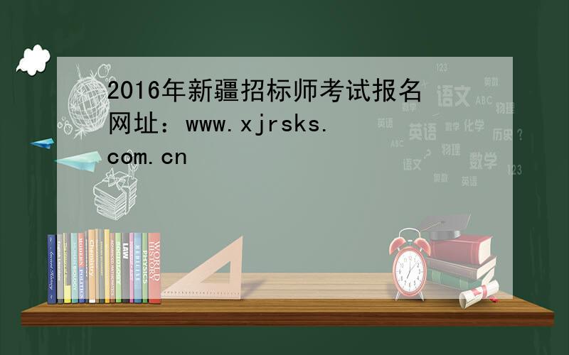 2016年新疆招标师考试报名网址：www.xjrsks.com.cn
