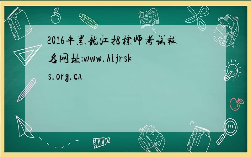 2016年黑龙江招标师考试报名网址：www.hljrsks.org.cn