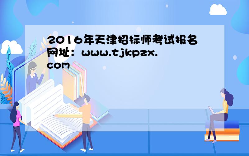 2016年天津招标师考试报名网址：www.tjkpzx.com