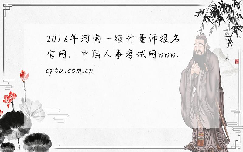 2016年河南一级计量师报名官网：中国人事考试网www.cpta.com.cn