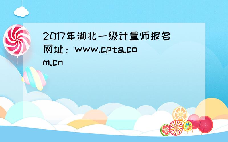 2017年湖北一级计量师报名网址：www.cpta.com.cn