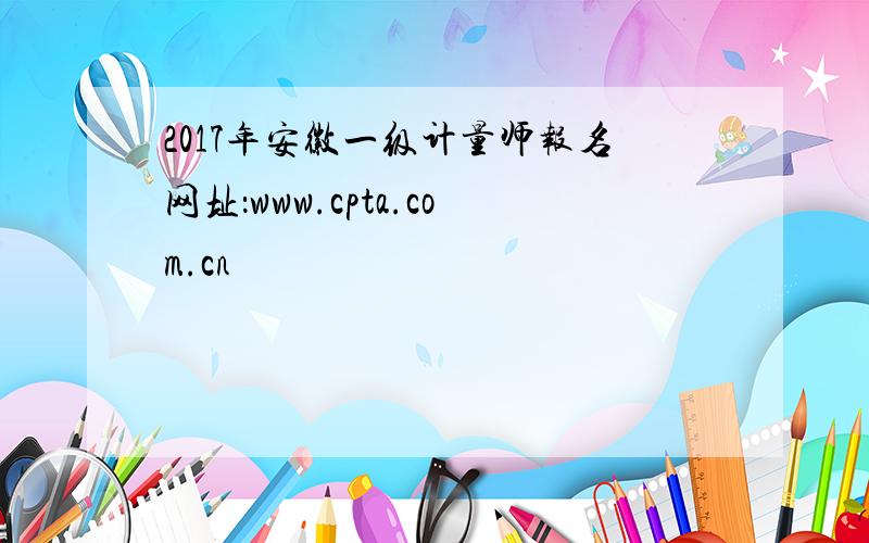 2017年安徽一级计量师报名网址：www.cpta.com.cn