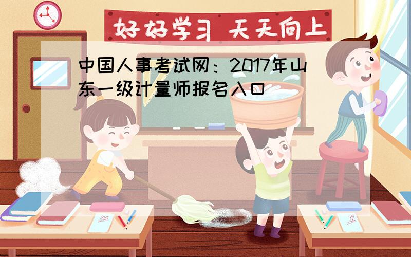 中国人事考试网：2017年山东一级计量师报名入口