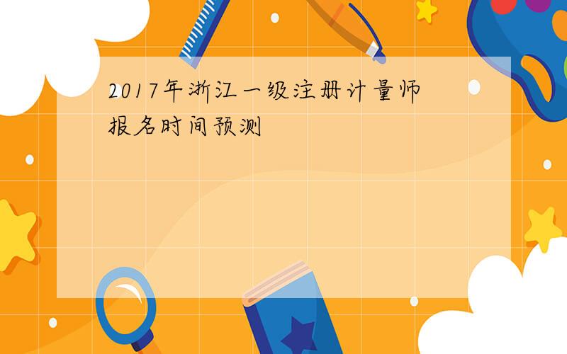 2017年浙江一级注册计量师报名时间预测
