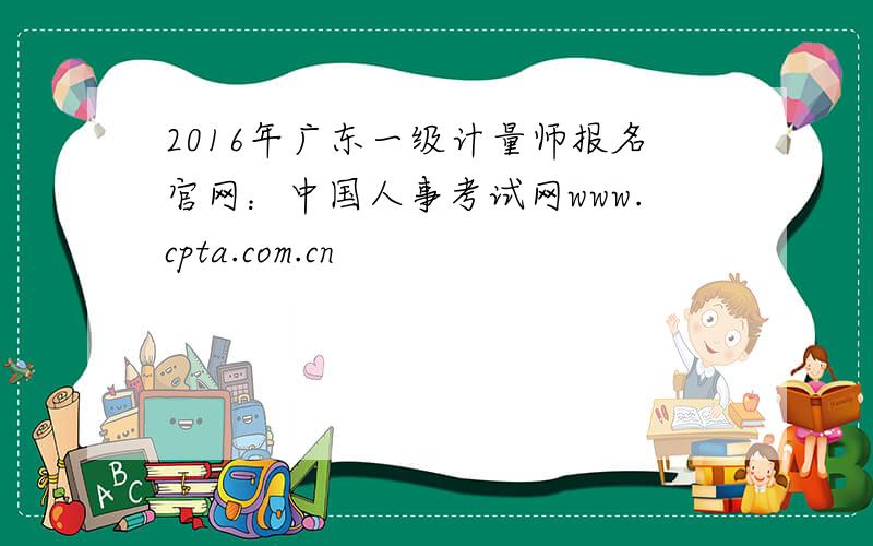 2016年广东一级计量师报名官网：中国人事考试网www.cpta.com.cn