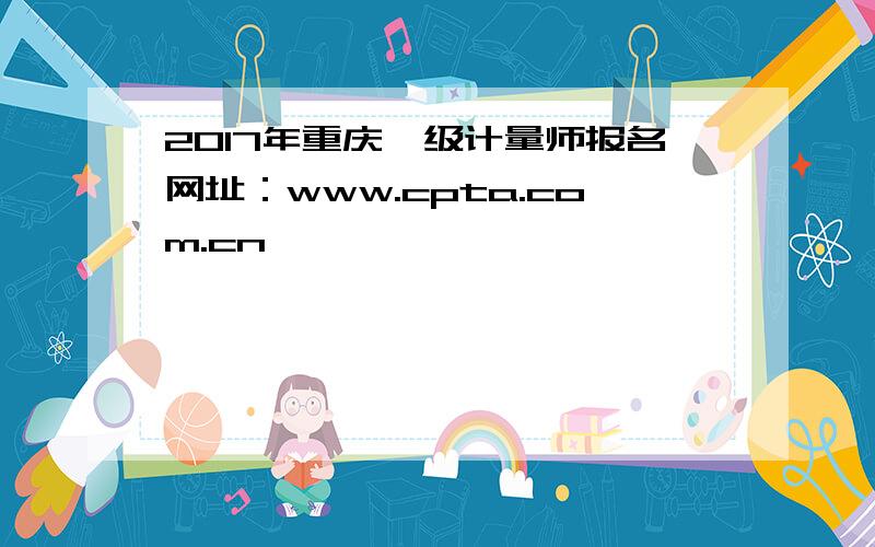 2017年重庆一级计量师报名网址：www.cpta.com.cn
